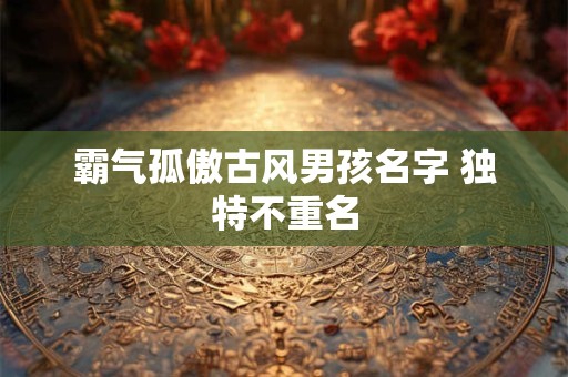 霸气孤傲古风男孩名字 独特不重名