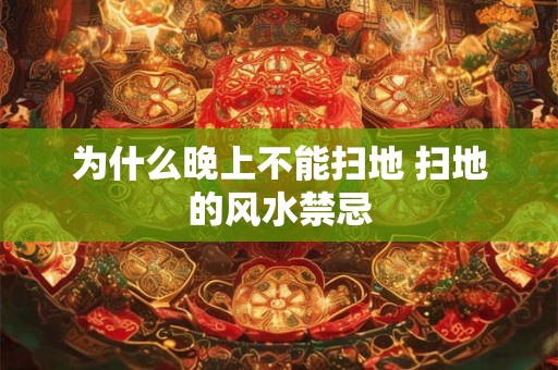 为什么晚上不能扫地 扫地的风水禁忌