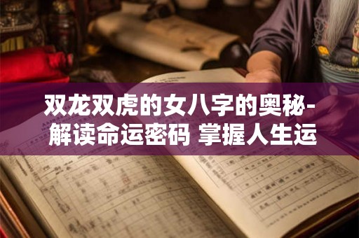双龙双虎的女八字的奥秘- 解读命运密码 掌握人生运势！