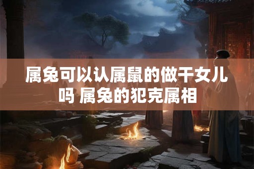 属兔可以认属鼠的做干女儿吗 属兔的犯克属相
