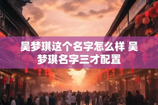 吴梦琪这个名字怎么样 吴梦琪名字三才配置