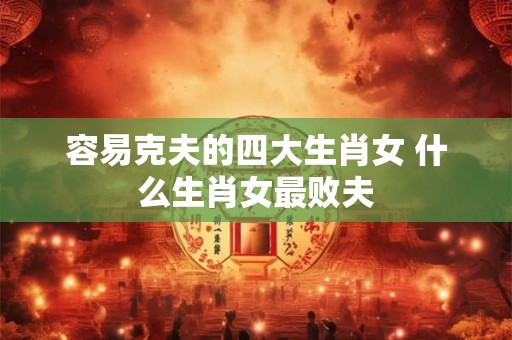 容易克夫的四大生肖女 什么生肖女最败夫