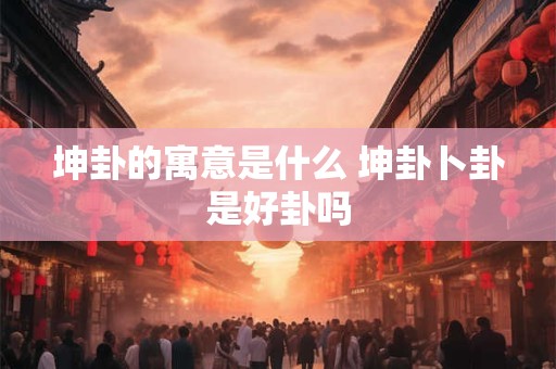坤卦的寓意是什么 坤卦卜卦是好卦吗