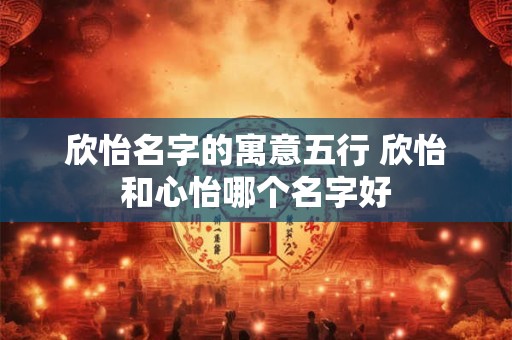 欣怡名字的寓意五行 欣怡和心怡哪个名字好