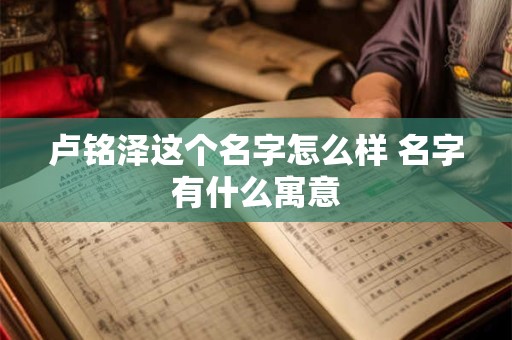 卢铭泽这个名字怎么样 名字有什么寓意