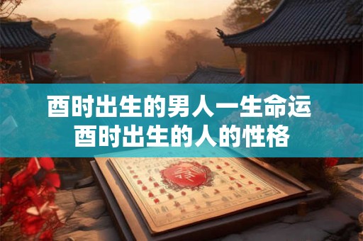 酉时出生的男人一生命运 酉时出生的人的性格