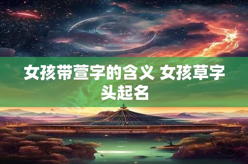 女孩带萱字的含义 女孩草字头起名