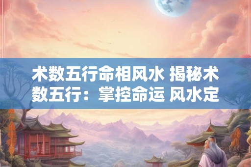 术数五行命相风水 揭秘术数五行：掌控命运 风水定位人生
