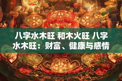 八字水木旺 和木火旺 八字水木旺：财富、健康与感情的秘密