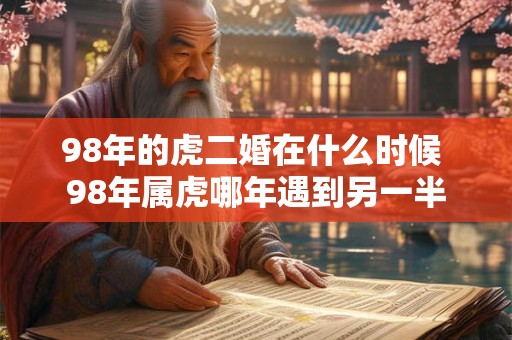 98年的虎二婚在什么时候 98年属虎哪年遇到另一半