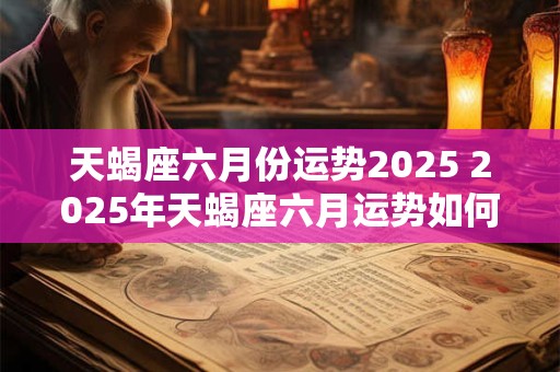 天蝎座六月份运势2025 2025年天蝎座六月运势如何