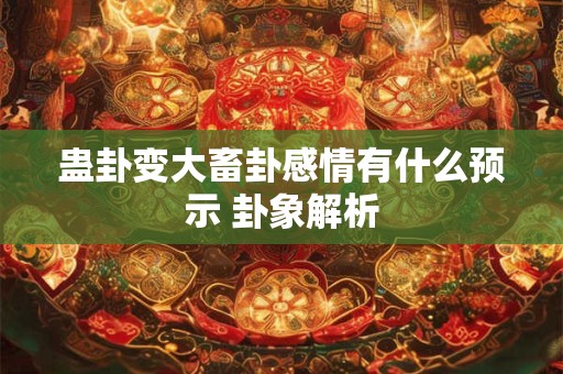 蛊卦变大畜卦感情有什么预示 卦象解析