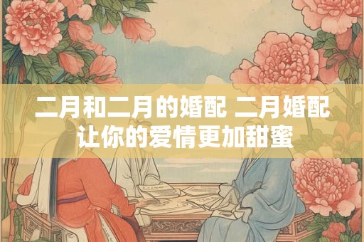 二月和二月的婚配 二月婚配 让你的爱情更加甜蜜