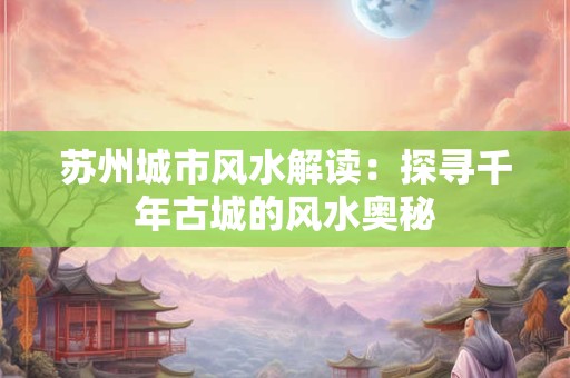 苏州城市风水解读：探寻千年古城的风水奥秘