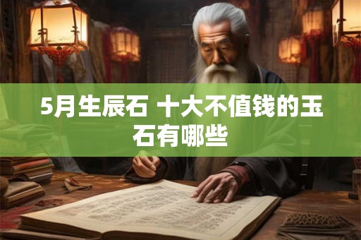 5月生辰石 十大不值钱的玉石有哪些