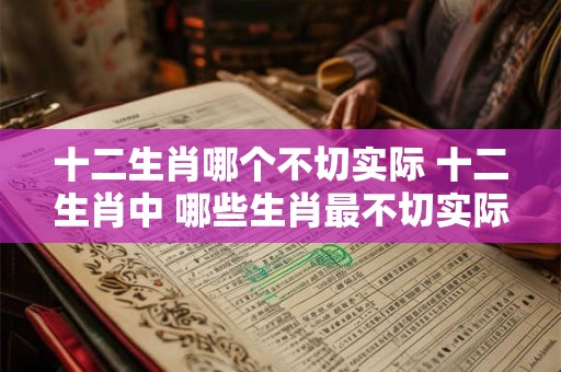 十二生肖哪个不切实际 十二生肖中 哪些生肖最不切实际