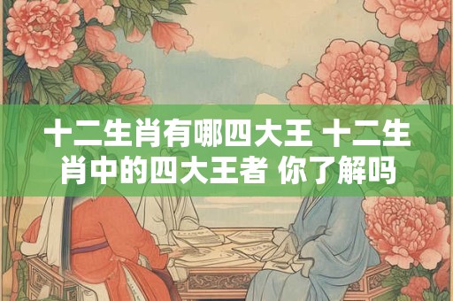 十二生肖有哪四大王 十二生肖中的四大王者 你了解吗