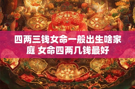 四两三钱女命一般出生啥家庭 女命四两几钱最好