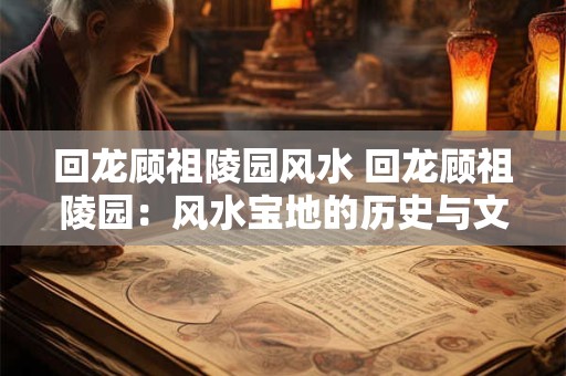 回龙顾祖陵园风水 回龙顾祖陵园：风水宝地的历史与文化魅力