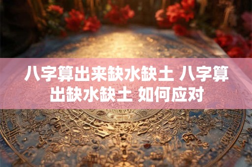 八字算出来缺水缺土 八字算出缺水缺土 如何应对