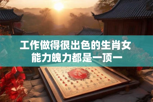 工作做得很出色的生肖女 能力魄力都是一顶一