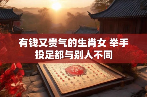 详细阅读:有钱又贵气的生肖女 举手投足都与别人不同 有钱又贵气的生肖女 举手投足都与别人不同