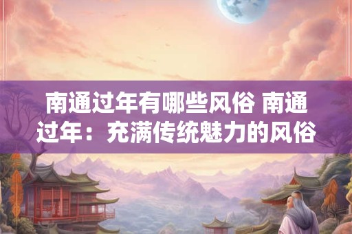 南通过年有哪些风俗 南通过年：充满传统魅力的风俗习惯