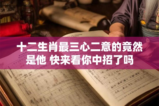 十二生肖最三心二意的竟然是他 快来看你中招了吗