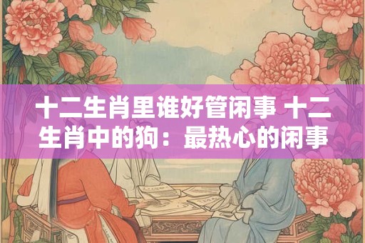 详细阅读:十二生肖里谁好管闲事 十二生肖中的狗:最热心的闲事王 十二生肖里谁好管闲事 十二生肖中的狗:最热心的闲事王