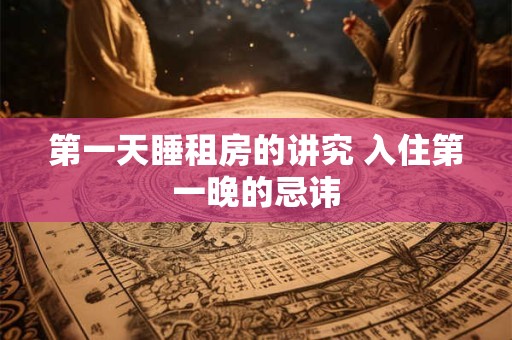 第一天睡租房的讲究 入住第一晚的忌讳 第一天睡租房的讲究 入住第一晚的忌讳