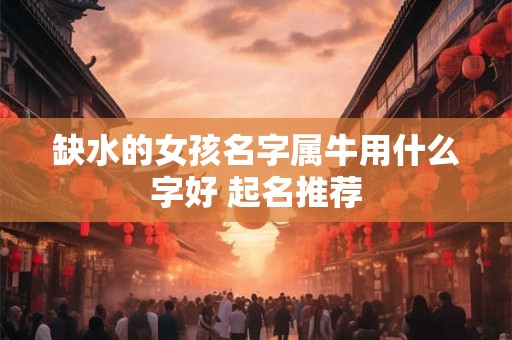 缺水的女孩名字属牛用什么字好 起名推荐
