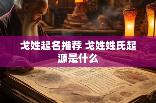 戈姓起名推荐 戈姓姓氏起源是什么