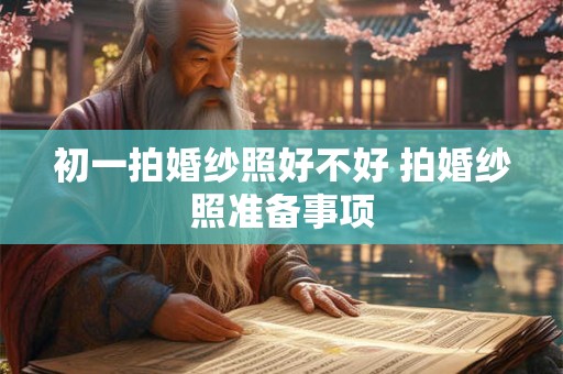 初一拍婚纱照好不好 拍婚纱照准备事项