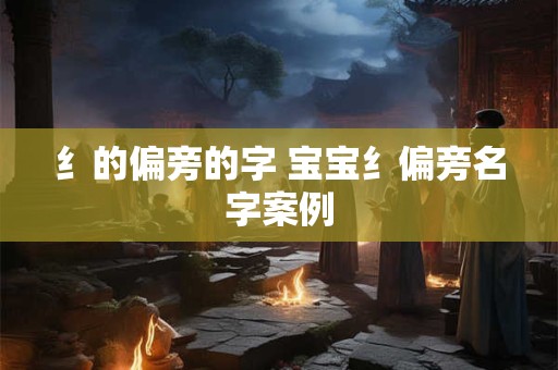 纟的偏旁的字 宝宝纟偏旁名字案例