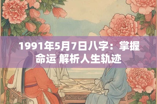 1991年5月7日八字：掌握命运 解析人生轨迹