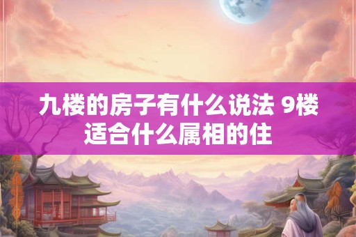 九楼的房子有什么说法 9楼适合什么属相的住
