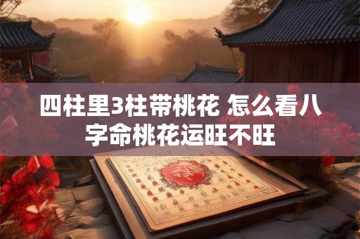 四柱里3柱带桃花 怎么看八字命桃花运旺不旺