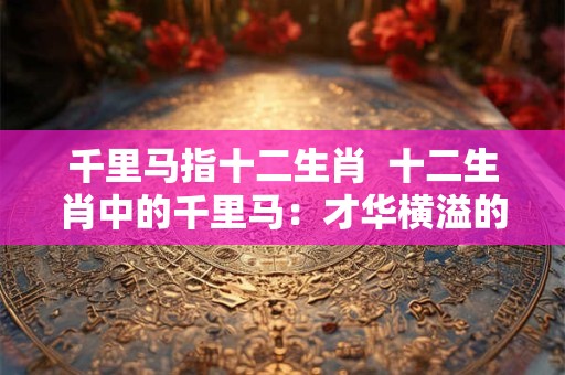 千里马指十二生肖  十二生肖中的千里马：才华横溢的象征