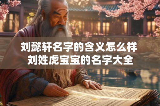 刘懿轩名字的含义怎么样 刘姓虎宝宝的名字大全