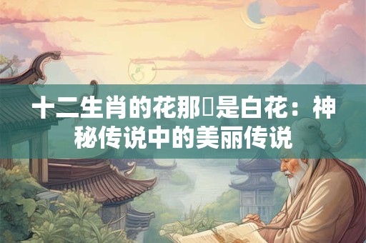 十二生肖的花那個是白花：神秘传说中的美丽传说