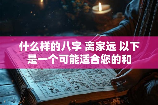 什么样的八字 离家远 以下是一个可能适合您的和