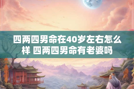 详细阅读:四两四男命在40岁左右怎么样 四两四男命有老婆吗 四两四男命在40岁左右怎么样 四两四男命有老婆吗