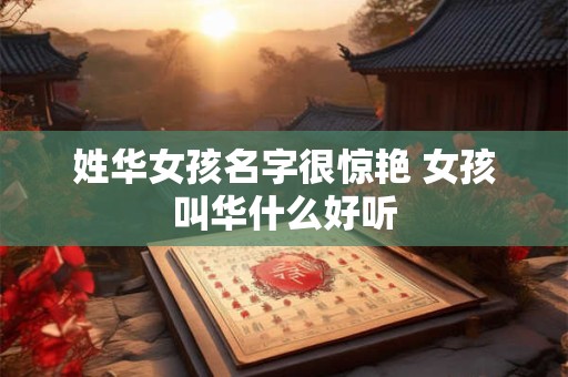姓华女孩名字很惊艳 女孩叫华什么好听