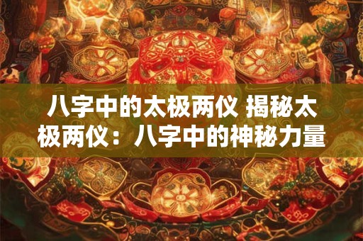 详细阅读:八字中的太极两仪 揭秘太极两仪:八字中的神秘力量 八字中的太极两仪 揭秘太极两仪:八字中的神秘力量