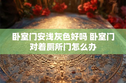 卧室门安浅灰色好吗 卧室门对着厕所门怎么办