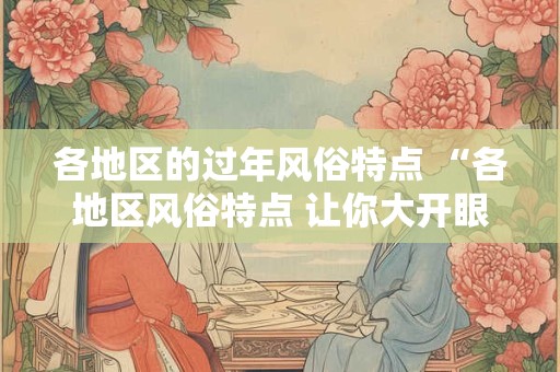 各地区的过年风俗特点 “各地区风俗特点 让你大开眼界！”