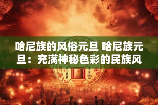哈尼族的风俗元旦 哈尼族元旦：充满神秘色彩的民族风俗