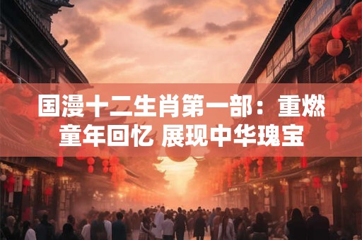 国漫十二生肖第一部：重燃童年回忆 展现中华瑰宝