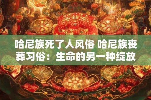 哈尼族死了人风俗 哈尼族丧葬习俗：生命的另一种绽放