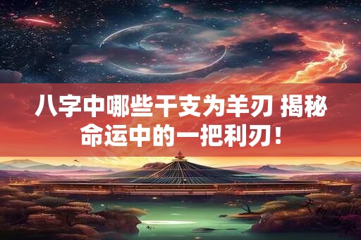八字中哪些干支为羊刃 揭秘命运中的一把利刃！